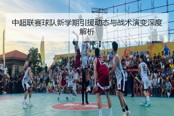 中超联赛球队新学期引援动态与战术演变深度解析